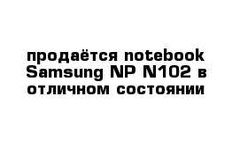 продаётся notebook Samsung NP-N102 в отличном состоянии